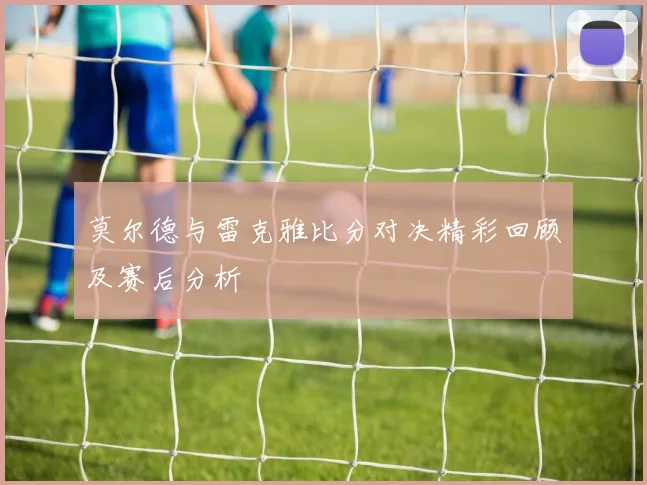莫尔德与雷克雅比分对决精彩回顾及赛后分析