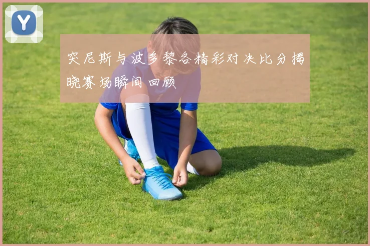 突尼斯与波多黎各精彩对决比分揭晓赛场瞬间回顾