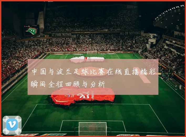 中国与波兰足球比赛在线直播精彩瞬间全程回顾与分析