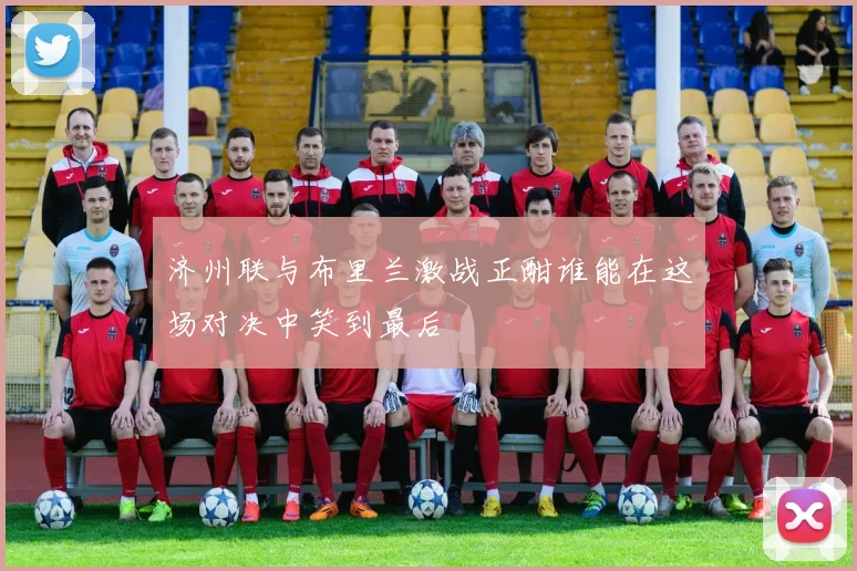 济州联与布里兰激战正酣谁能在这场对决中笑到最后