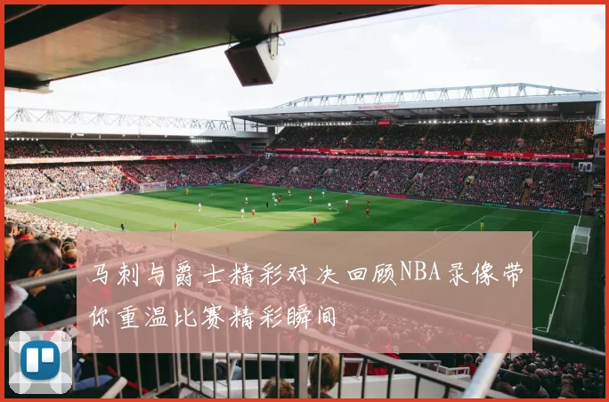马刺与爵士精彩对决回顾NBA录像带你重温比赛精彩瞬间
