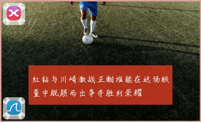 红钻与川崎激战正酣谁能在这场较量中脱颖而出争夺胜利荣耀