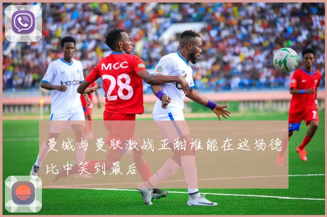 曼城与曼联激战正酣谁能在这场德比中笑到最后