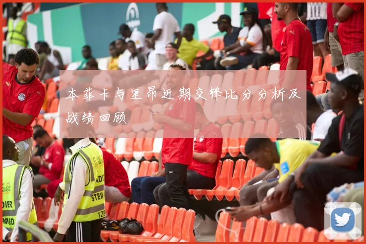 本菲卡与里昂近期交锋比分分析及战绩回顾