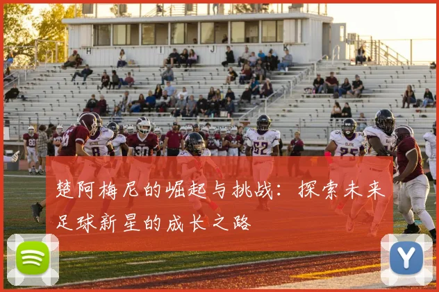 楚阿梅尼的崛起与挑战：探索未来足球新星的成长之路