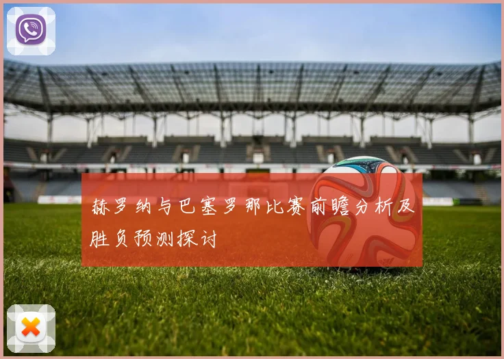 赫罗纳与巴塞罗那比赛前瞻分析及胜负预测探讨