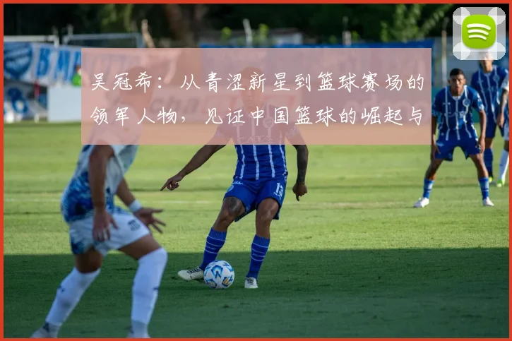 吴冠希：从青涩新星到篮球赛场的领军人物，见证中国篮球的崛起与辉煌