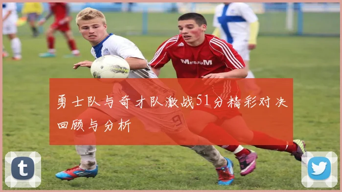 勇士队与奇才队激战51分精彩对决回顾与分析