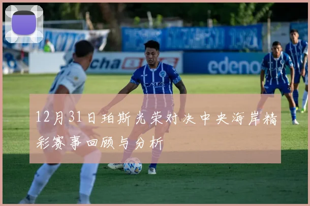 12月31日珀斯光荣对决中央海岸精彩赛事回顾与分析