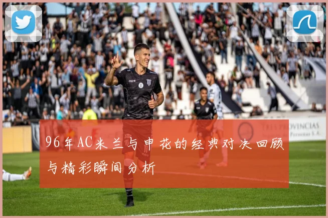 96年AC米兰与申花的经典对决回顾与精彩瞬间分析