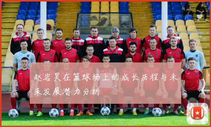 赵岩昊在篮球场上的成长历程与未来发展潜力分析