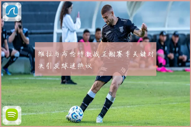 维拉与布伦特激战正酣赛季关键对决引发球迷热议