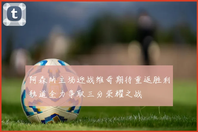 阿森纳主场迎战维奇期待重返胜利轨道全力争取三分荣耀之战