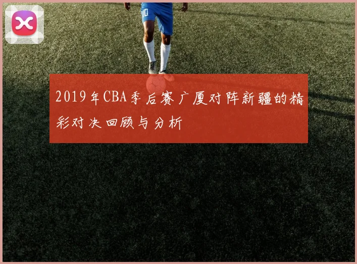 2019年CBA季后赛广厦对阵新疆的精彩对决回顾与分析