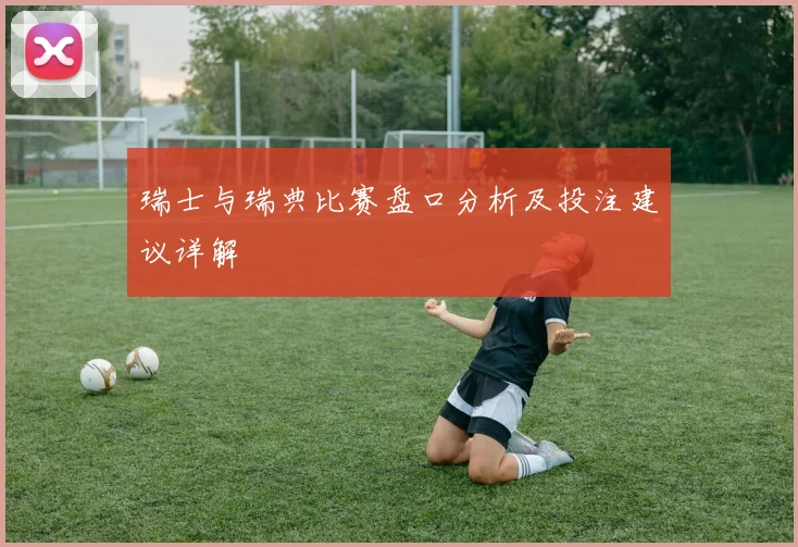 瑞士与瑞典比赛盘口分析及投注建议详解