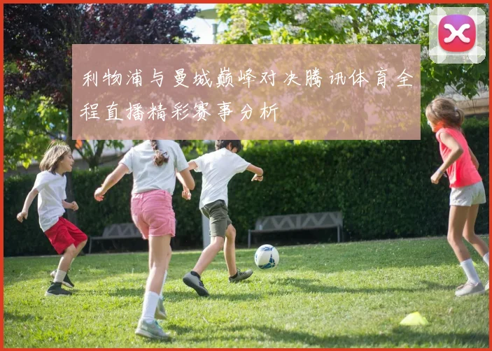 利物浦与曼城巅峰对决腾讯体育全程直播精彩赛事分析