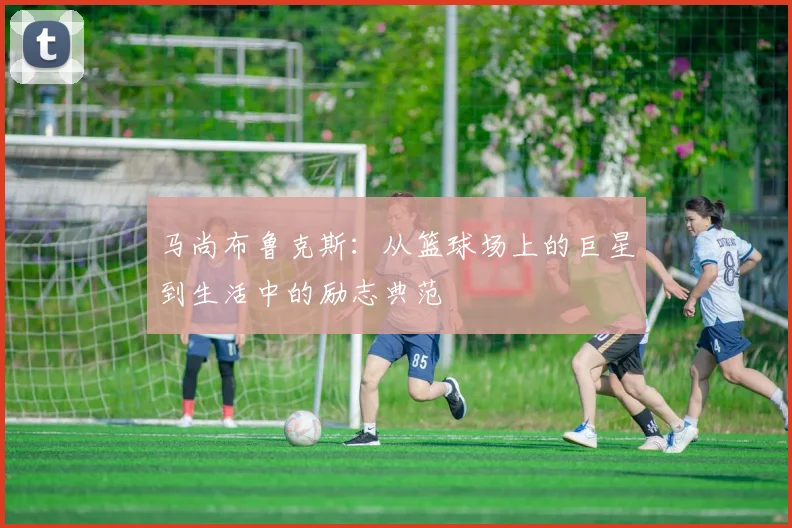 马尚布鲁克斯：从篮球场上的巨星到生活中的励志典范