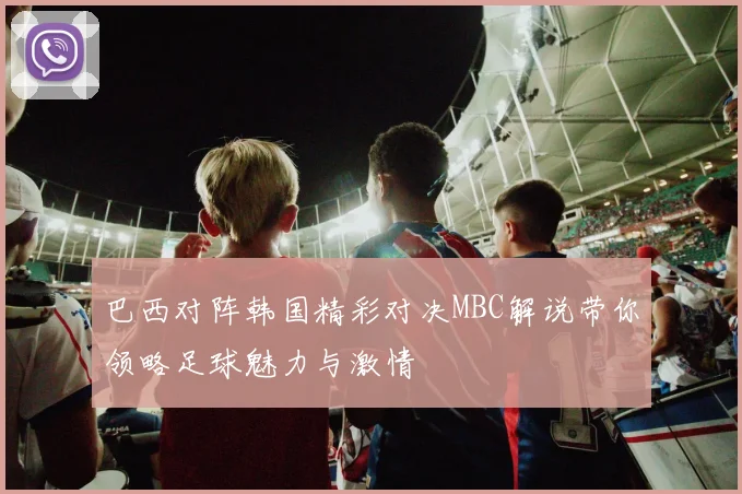 巴西对阵韩国精彩对决MBC解说带你领略足球魅力与激情