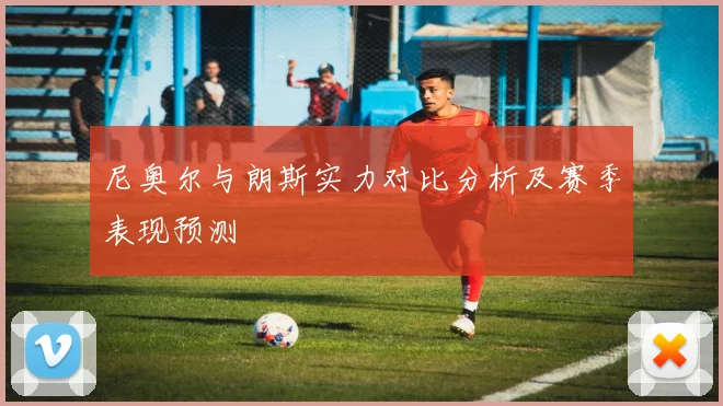 尼奥尔与朗斯实力对比分析及赛季表现预测