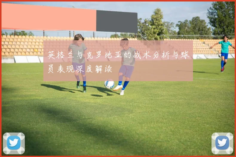 英格兰与克罗地亚的战术分析与球员表现深度解读