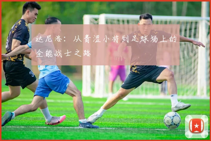 达尼洛：从青涩小将到足球场上的全能战士之路