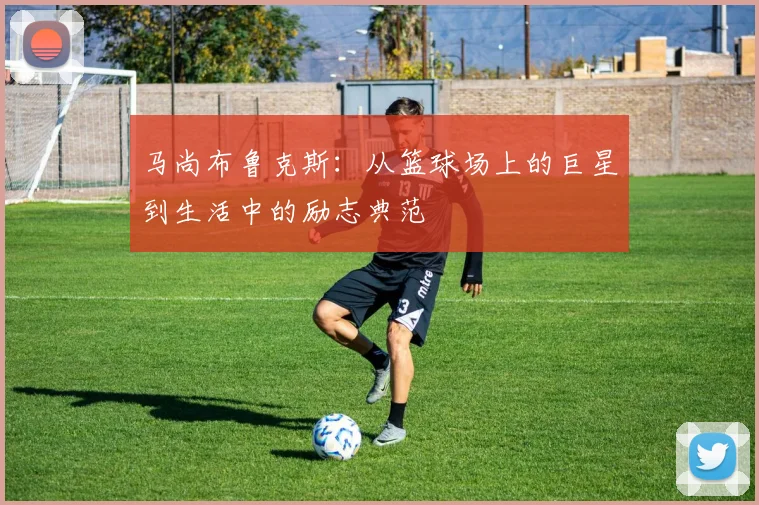 马尚布鲁克斯：从篮球场上的巨星到生活中的励志典范