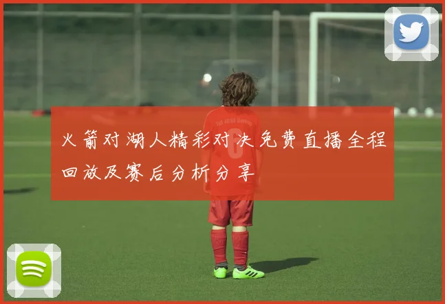 火箭对湖人精彩对决免费直播全程回放及赛后分析分享