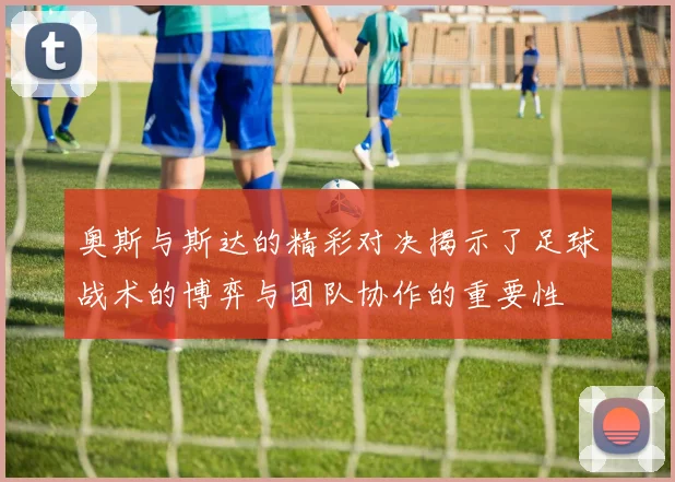 奥斯与斯达的精彩对决揭示了足球战术的博弈与团队协作的重要性