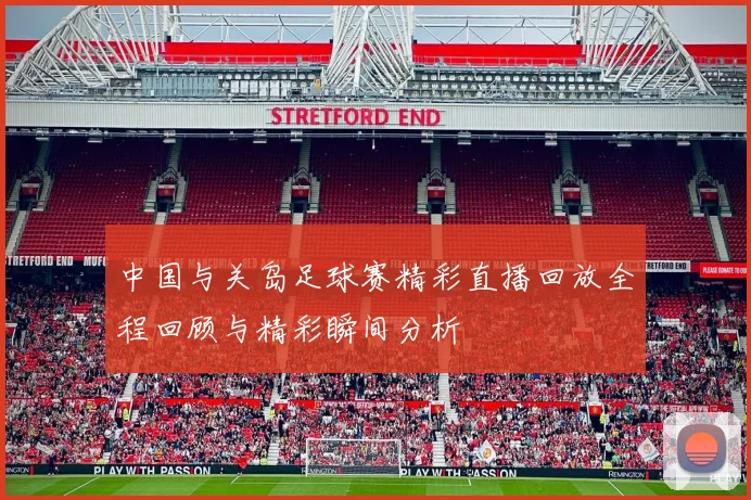 中国与关岛足球赛精彩直播回放全程回顾与精彩瞬间分析