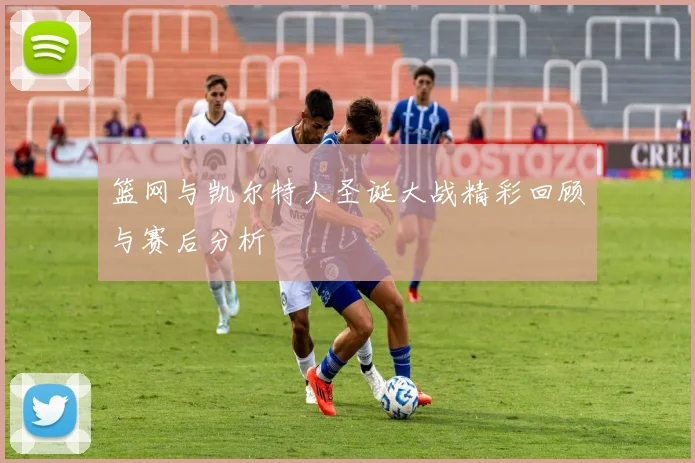 篮网与凯尔特人圣诞大战精彩回顾与赛后分析