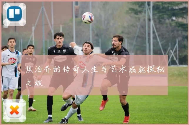 焦泊乔的传奇人生与艺术成就探秘之旅