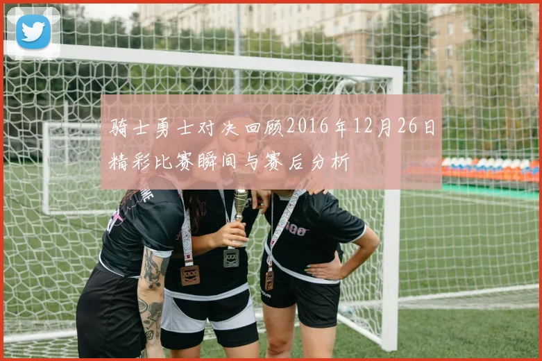 骑士勇士对决回顾2016年12月26日精彩比赛瞬间与赛后分析