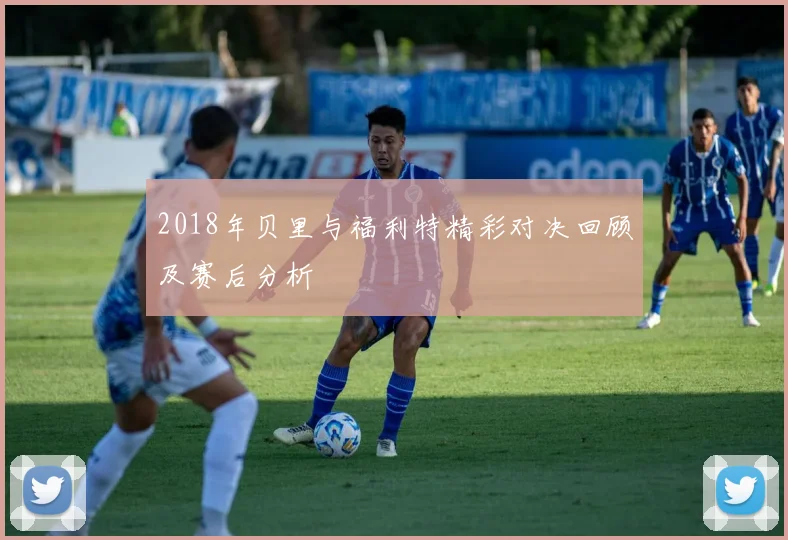 2018年贝里与福利特精彩对决回顾及赛后分析